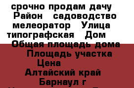 срочно продам дачу › Район ­ садоводство мелеоратор › Улица ­ типографская › Дом ­ 14 › Общая площадь дома ­ 30 › Площадь участка ­ 4 › Цена ­ 180 000 - Алтайский край, Барнаул г. Недвижимость » Дома, коттеджи, дачи продажа   